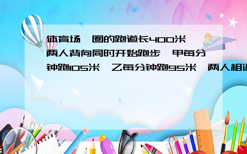 体育场一圈的跑道长400米,两人背向同时开始跑步,甲每分钟跑105米,乙每分钟跑95米,两人相遇时,甲跑了多少米?乙跑了多少米?