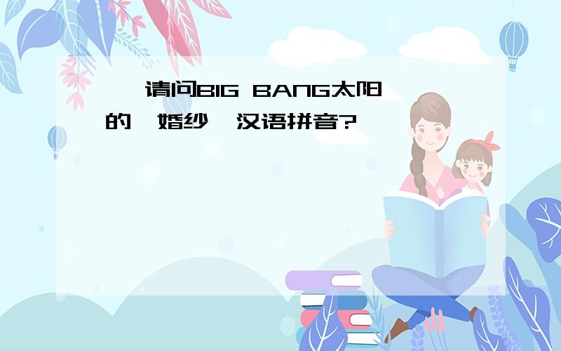 嗨 请问BIG BANG太阳的《婚纱》汉语拼音?