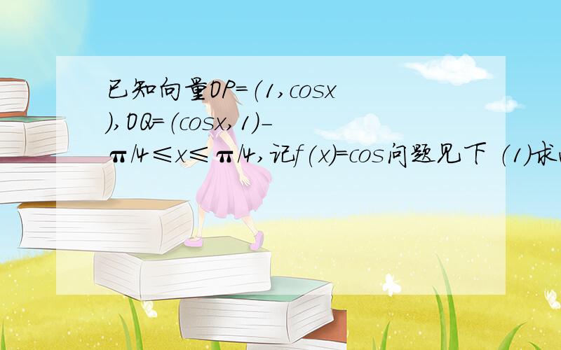 已知向量OP=（1,cosx）,OQ=（cosx,1）-π/4≤x≤π/4,记f(x)=cos问题见下 （1）求函数f(x)的解析式 （2）求的最大值 其中OP,OQ皆为向量.