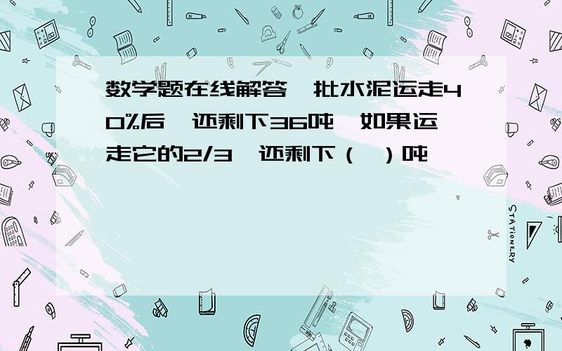 数学题在线解答一批水泥运走40%后,还剩下36吨,如果运走它的2/3,还剩下（ ）吨