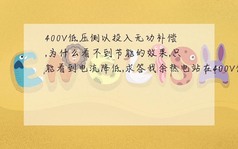 400V低压侧以投入无功补偿,为什么看不到节能的效果,只能看到电流降低,求答我余热电站在400V低压侧现已投入无功补偿,从0.84已提高至0.95,但是单独看电流从720A降至640A左右,请问为何从计量部