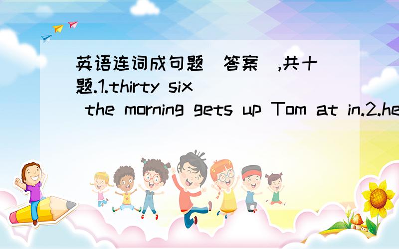 英语连词成句题（答案）,共十题.1.thirty six the morning gets up Tom at in.2.he the Art School the piano play goes to learns to and.3.family photo my a This is of.4.1997 China Hong Kong in returned to.5.doesn't Lily lemons pears or like.6