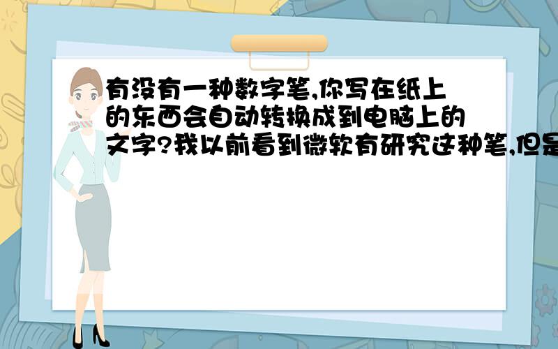 有没有一种数字笔,你写在纸上的东西会自动转换成到电脑上的文字?我以前看到微软有研究这种笔,但是最近似乎已经销声匿迹了,不知道是怎么回事