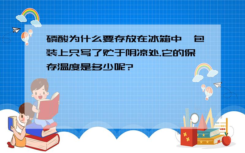 磷酸为什么要存放在冰箱中,包装上只写了贮于阴凉处.它的保存温度是多少呢?