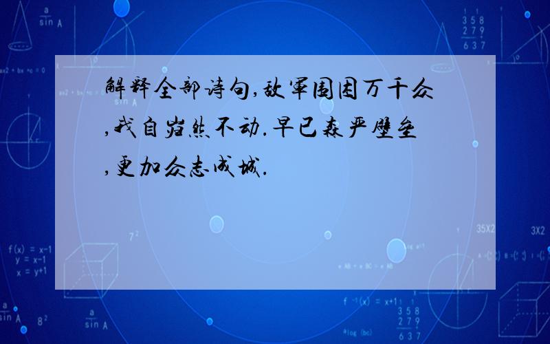 解释全部诗句,敌军围困万千众,我自岿然不动.早已森严壁垒,更加众志成城.