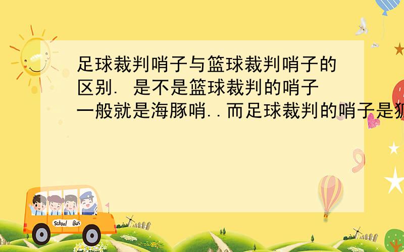 足球裁判哨子与篮球裁判哨子的区别. 是不是篮球裁判的哨子一般就是海豚哨..而足球裁判的哨子是狐狸哨?他们之间的声音有什么区别呢?我只吹足球的...也就是能更好的在空旷的操场上发挥