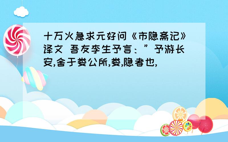 十万火急求元好问《市隐斋记》译文 吾友李生予言：”予游长安,舍于娄公所,娄,隐者也,