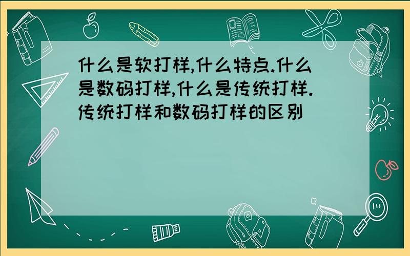 什么是软打样,什么特点.什么是数码打样,什么是传统打样.传统打样和数码打样的区别