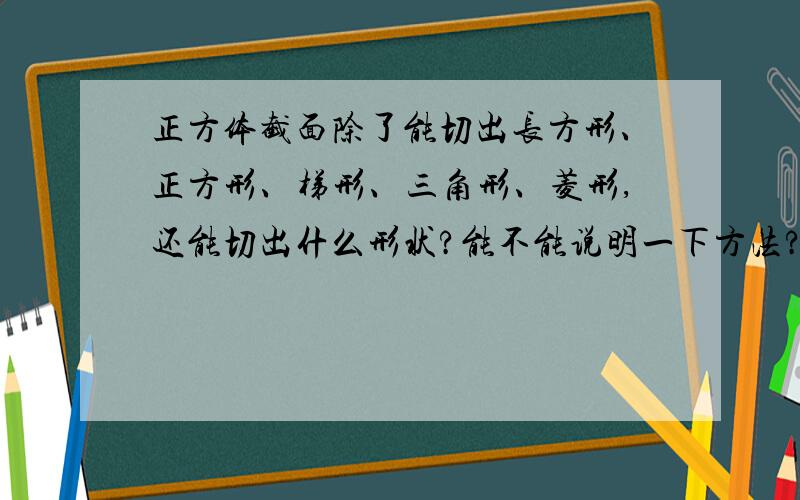 正方体截面除了能切出长方形、正方形、梯形、三角形、菱形,还能切出什么形状?能不能说明一下方法?