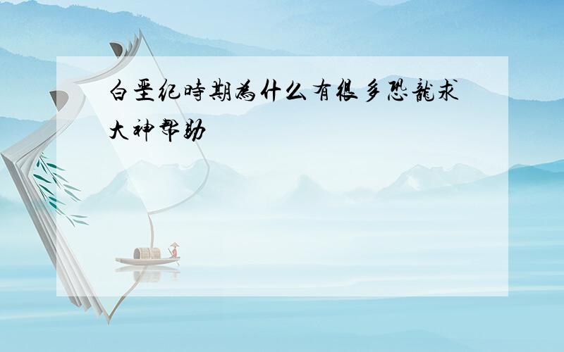 白垩纪时期为什么有很多恐龙求大神帮助