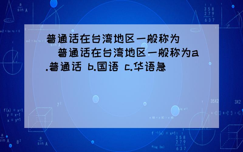 普通话在台湾地区一般称为（ ）普通话在台湾地区一般称为a.普通话 b.国语 c.华语急