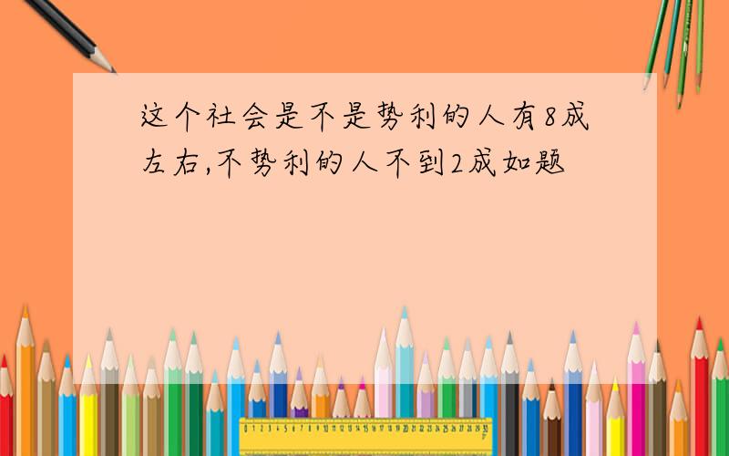 这个社会是不是势利的人有8成左右,不势利的人不到2成如题