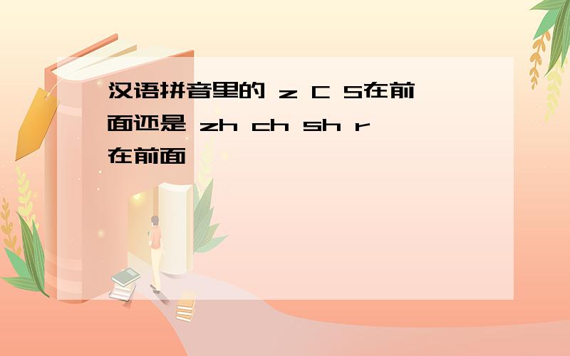 汉语拼音里的 z C S在前面还是 zh ch sh r在前面,