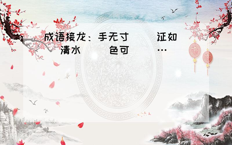 成语接龙：手无寸（ ）证如（ ）清水（ ）色可（ ）…