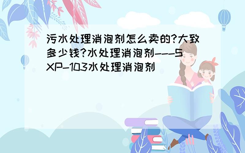 污水处理消泡剂怎么卖的?大致多少钱?水处理消泡剂---SXP-103水处理消泡剂