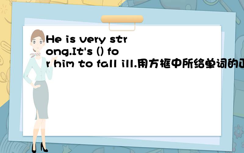 He is very strong.It's () for him to fall ill.用方框中所给单词的正确形式填空He is very strong.It's () for him to fall ill.It's not () that young girls dye their hair another colour.用common usual正确形式填空