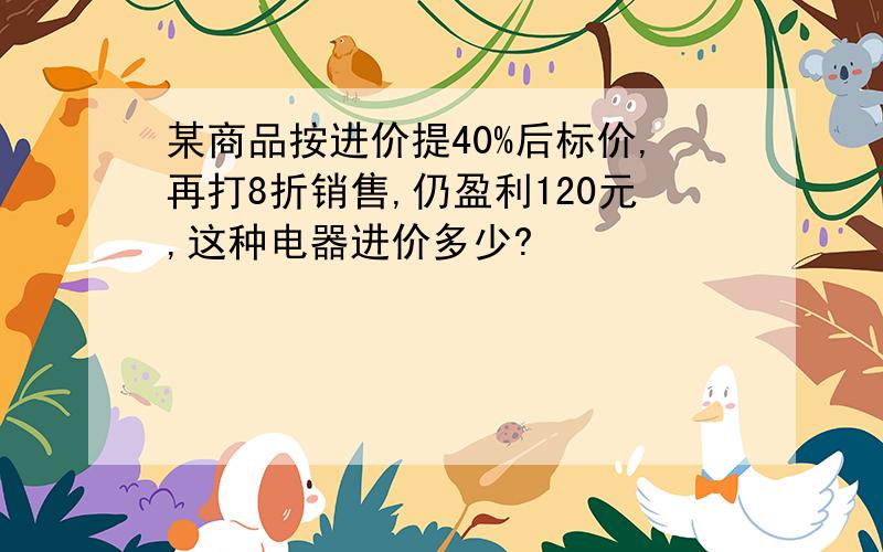 某商品按进价提40%后标价,再打8折销售,仍盈利120元,这种电器进价多少?