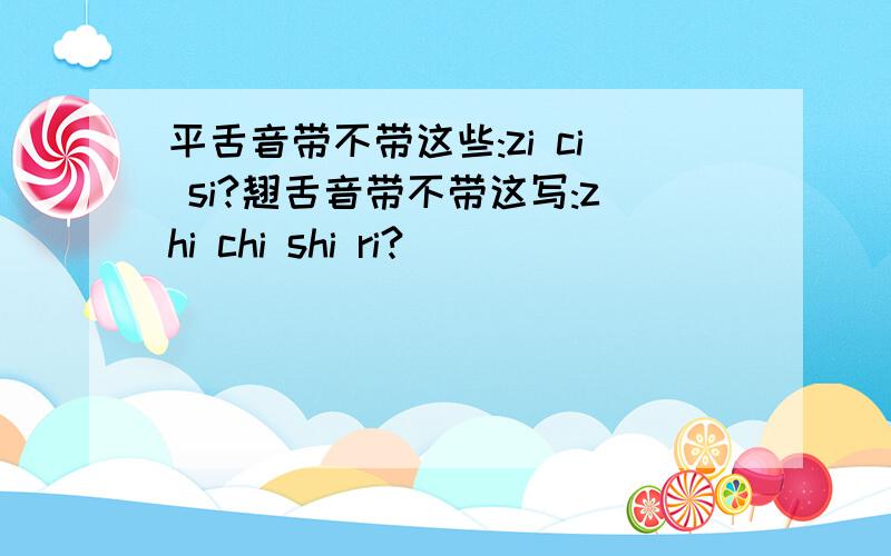 平舌音带不带这些:zi ci si?翘舌音带不带这写:zhi chi shi ri?