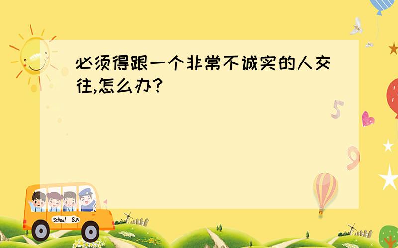 必须得跟一个非常不诚实的人交往,怎么办?