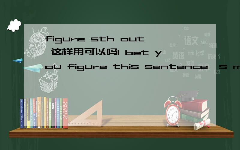 figure sth out 这样用可以吗I bet you figure this sentence's mean out really hard