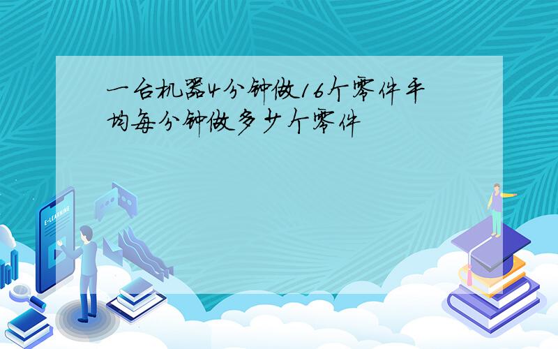 一台机器4分钟做16个零件平均每分钟做多少个零件