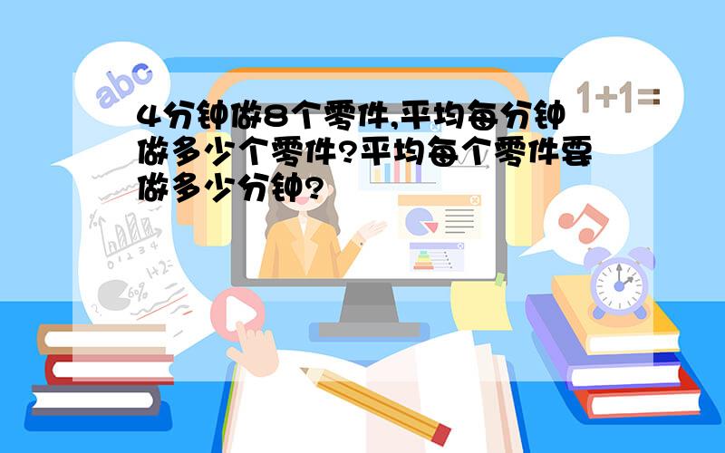 4分钟做8个零件,平均每分钟做多少个零件?平均每个零件要做多少分钟?