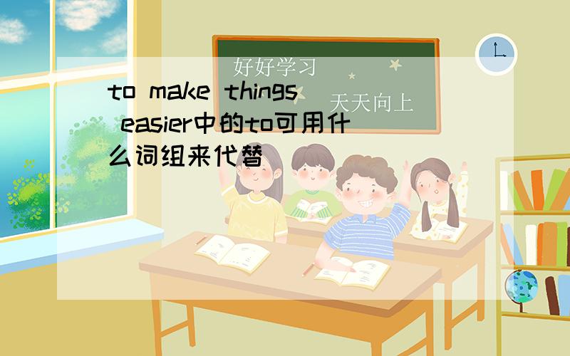 to make things easier中的to可用什么词组来代替