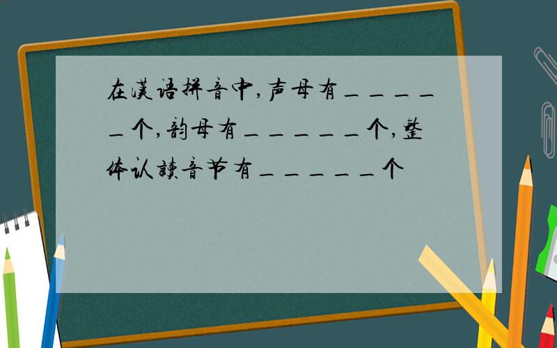 在汉语拼音中,声母有_____个,韵母有_____个,整体认读音节有_____个