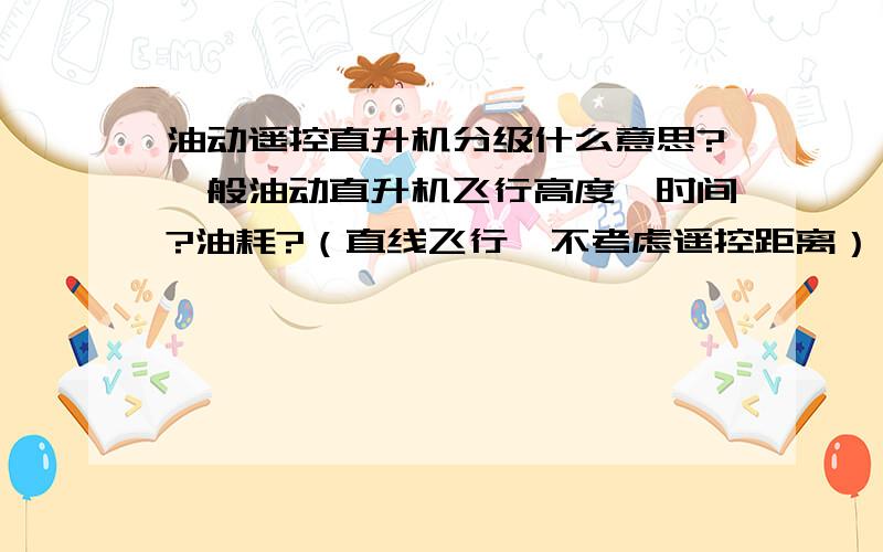 油动遥控直升机分级什么意思?一般油动直升机飞行高度,时间?油耗?（直线飞行,不考虑遥控距离）,明白不同型号大小可能不同,只求普通或常见的机型,比如亚诺700..如果各型号以上数据差距大