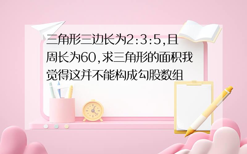 三角形三边长为2:3:5,且周长为60,求三角形的面积我觉得这并不能构成勾股数组