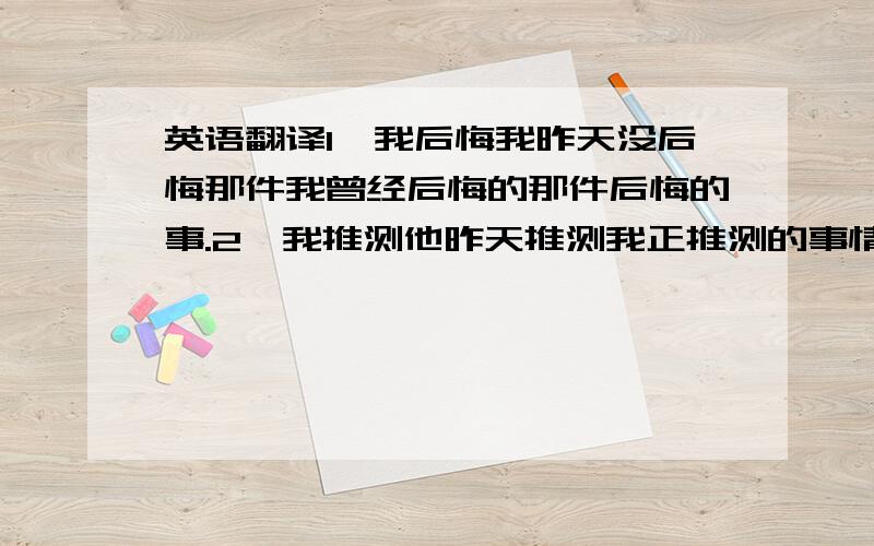 英语翻译1、我后悔我昨天没后悔那件我曾经后悔的那件后悔的事.2、我推测他昨天推测我正推测的事情.3、我知道他知道我知道的几件很多人不知道的事.