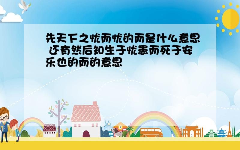 先天下之忧而忧的而是什么意思 还有然后知生于忧患而死于安乐也的而的意思