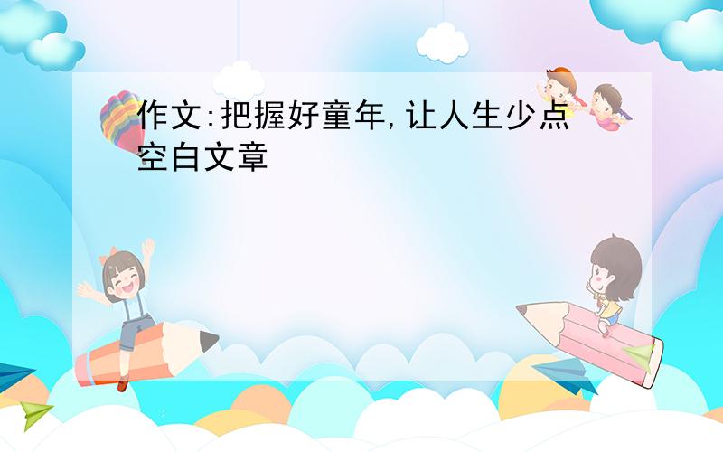 作文:把握好童年,让人生少点空白文章