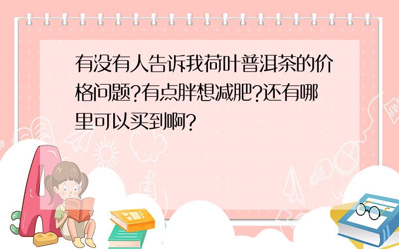 有没有人告诉我荷叶普洱茶的价格问题?有点胖想减肥?还有哪里可以买到啊?