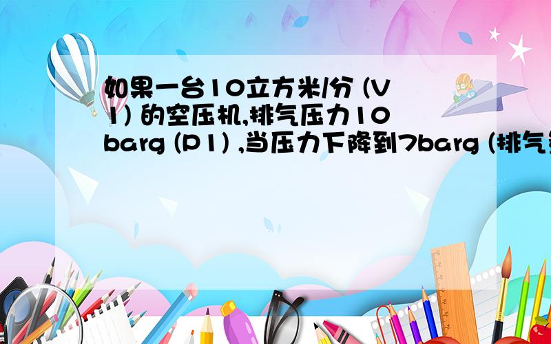 如果一台10立方米/分 (V1) 的空压机,排气压力10barg (P1) ,当压力下降到7barg (排气量 (V2) 是多少立方