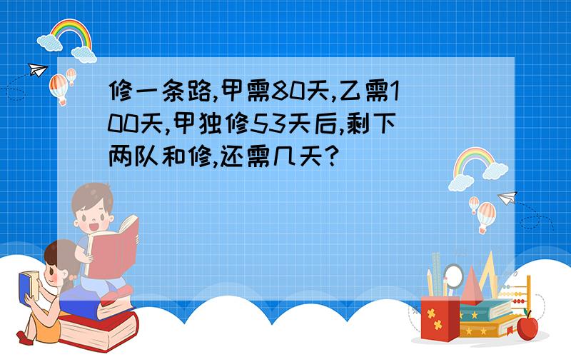 修一条路,甲需80天,乙需100天,甲独修53天后,剩下两队和修,还需几天?