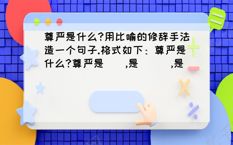 尊严是什么?用比喻的修辞手法造一个句子.格式如下：尊严是什么?尊严是__,是___,是___