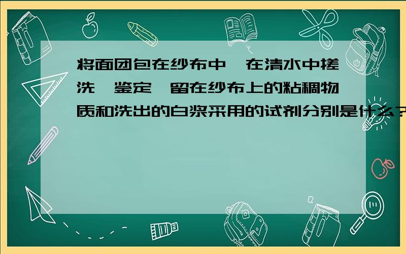 将面团包在纱布中,在清水中搓洗,鉴定黏留在纱布上的粘稠物质和洗出的白浆采用的试剂分别是什么?为什么