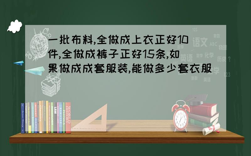 一批布料,全做成上衣正好10件,全做成裤子正好15条,如果做成成套服装,能做多少套衣服