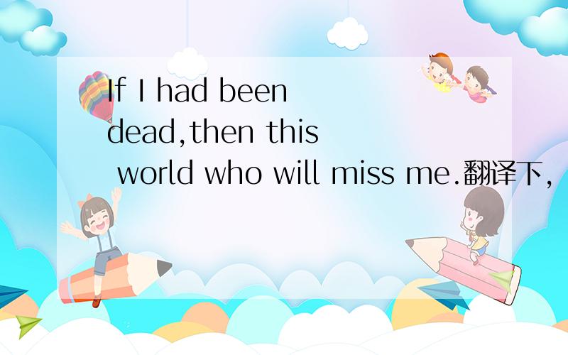 If I had been dead,then this world who will miss me.翻译下,