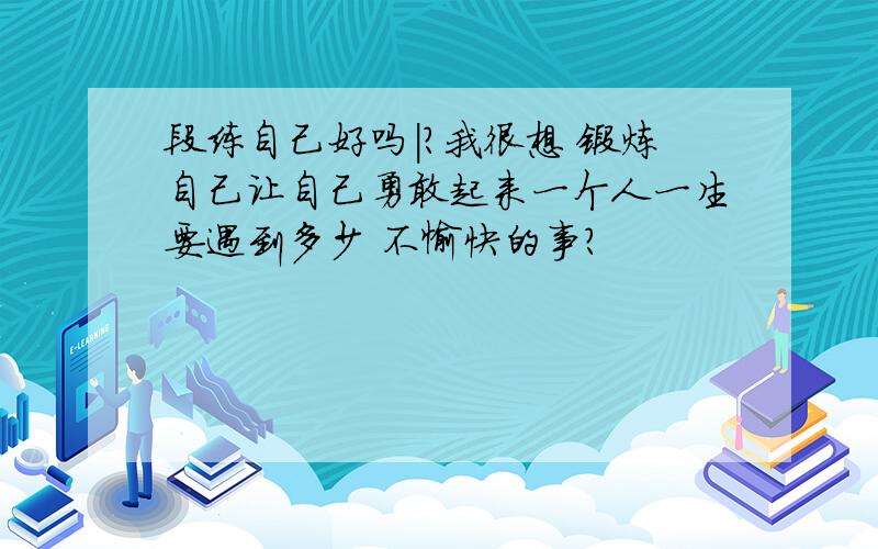 段练自己好吗|?我很想 锻炼自己让自己勇敢起来一个人一生要遇到多少 不愉快的事?