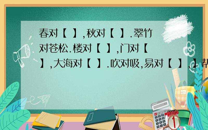 春对【 】,秋对【 】.翠竹对苍松.楼对【 】,门对【 】,大海对【 】.吹对吸,易对【 】,】帮忙对对子.