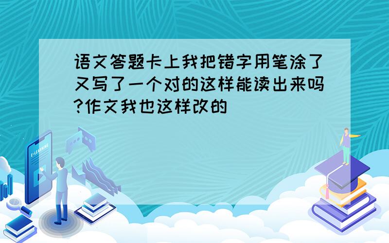 语文答题卡上我把错字用笔涂了又写了一个对的这样能读出来吗?作文我也这样改的