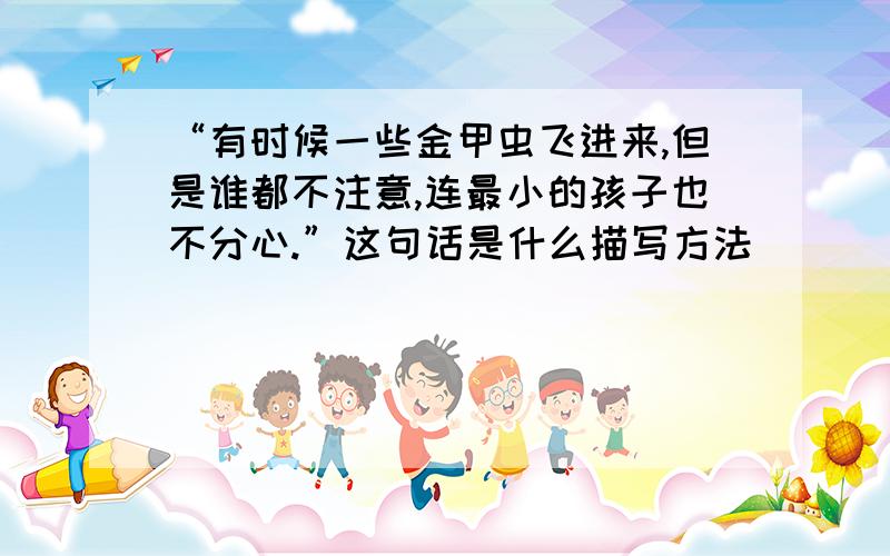 “有时候一些金甲虫飞进来,但是谁都不注意,连最小的孩子也不分心.”这句话是什么描写方法