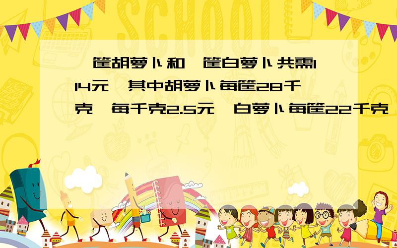 一筐胡萝卜和一筐白萝卜共需114元,其中胡萝卜每筐28千克,每千克2.5元,白萝卜每筐22千克,每千克多少元?（等量关系+解设未知数+方程）