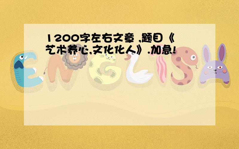 1200字左右文章 ,题目《艺术养心,文化化人》.加急!