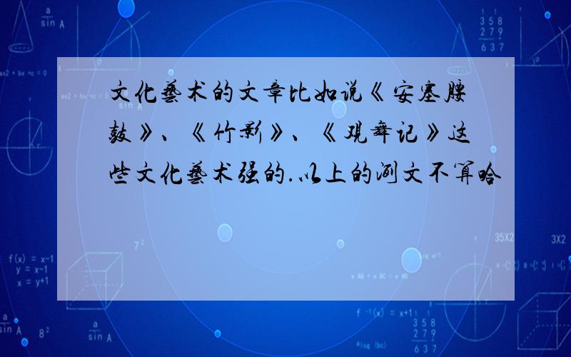 文化艺术的文章比如说《安塞腰鼓》、《竹影》、《观舞记》这些文化艺术强的.以上的洌文不算哈