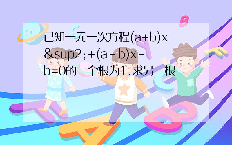 已知一元一次方程(a+b)x²+(a-b)x-b=0的一个根为1.求另一根