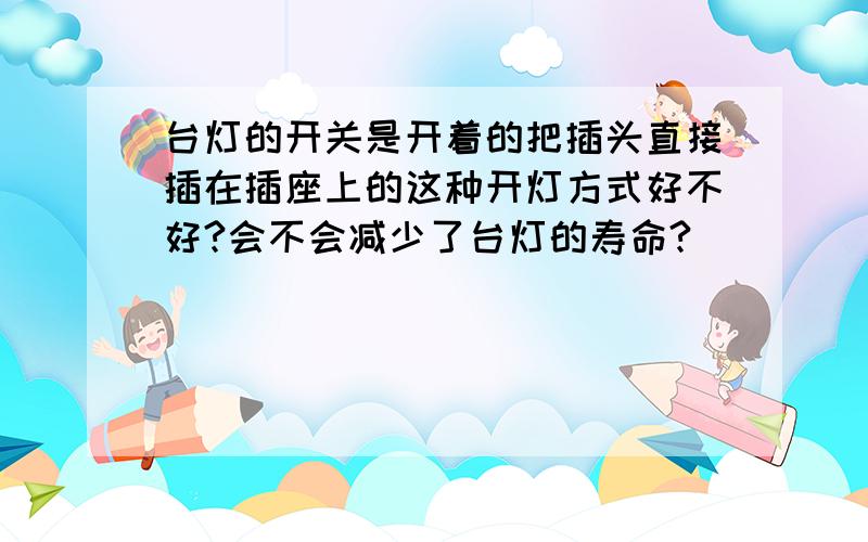 台灯的开关是开着的把插头直接插在插座上的这种开灯方式好不好?会不会减少了台灯的寿命?