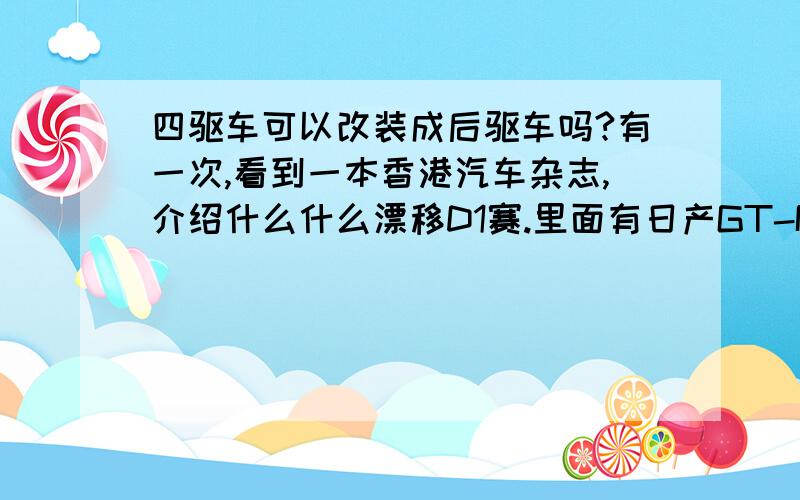 四驱车可以改装成后驱车吗?有一次,看到一本香港汽车杂志,介绍什么什么漂移D1赛.里面有日产GT-R、S15、240SX、三菱3000GT、Evolution 6 GSR、斯巴鲁 翼豹 22B STi……日本车几乎把整个漂移场地淹没